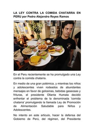 LA LEY CONTRA LA COMIDA CHATARRA EN
PERU por Pedro Alejandro Reyes Ramos
En el Peru recientemente se ha promulgado una Ley...