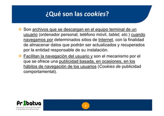 ¿Qué son las cookies?
Son archivos que se descargan en el equipo terminal de un
usuario (ordenador personal, teléfono móvi...