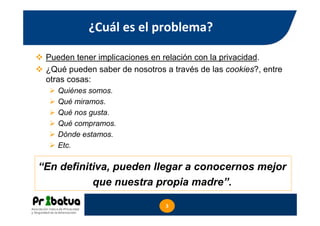 ¿Cuál es el problema?
Pueden tener implicaciones en relación con la privacidad.
¿Qué pueden saber de nosotros a través de ...
