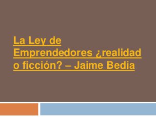 La Ley de
Emprendedores ¿realidad
o ficción? – Jaime Bedia
 