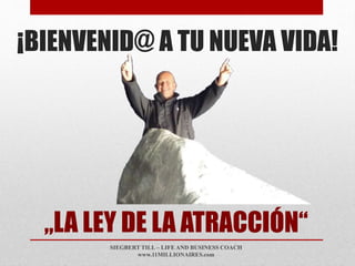 „LA LEY DE LA ATRACCIÓN“
¡BIENVENID@ A TU NUEVA VIDA!
SIEGBERT TILL – LIFE AND BUSINESS COACH
www.11MILLIONAIRES.com
 