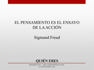 SIEGBERT TILL – LIFE AND BUSINESS COACH
www.AIS-GLOBAL.com
QUIÉN ERES
EL PENSAMIENTO ES EL ENSAYO
DE LAACCIÓN
Sigmund Freud
 