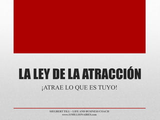 LA LEY DE LA ATRACCIÓN
¡ATRAE LO QUE ES TUYO!
SIEGBERT TILL – LIFE AND BUSINESS COACH
www.11MILLIONAIRES.com
 