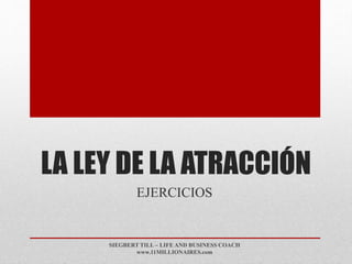 LA LEY DE LA ATRACCIÓN
EJERCICIOS
SIEGBERT TILL – LIFE AND BUSINESS COACH
www.11MILLIONAIRES.com
 