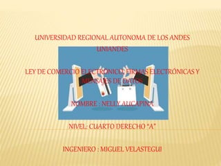 UNIVERSIDAD REGIONAL AUTONOMA DE LOS ANDES
UNIANDES
LEY DE COMERCIO ELECTRÓNICO, FIRMAS ELECTRÓNICAS Y
MENSAJES DE DATOS
NOMBRE : NELLY AUCAPINA
NIVEL: CUARTO DERECHO “A”
INGENIERO : MIGUEL VELASTEGUI
 