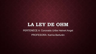 LA LEY DE OHM
PERTENECE A: Coronado Uribe Helvert Angel
PROFESORA: Karina Barturén
 