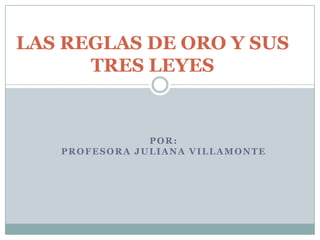 LAS REGLAS DE OROY SUS TRES LEYES por: PROFESORA JULIANA VILLAMONTE 