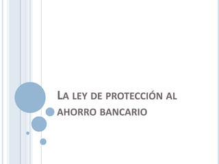 LA LEY DE PROTECCIÓN AL
AHORRO BANCARIO
 