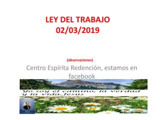 Centro Espírita Redención, estamos en
facebook
LEY DEL TRABAJO
02/03/2019
(observaciones)
 