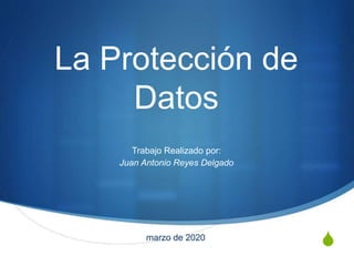 S
La Protección de
Datos
Trabajo Realizado por:
Juan Antonio Reyes Delgado
marzo de 2020
 