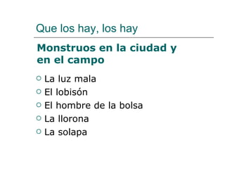 Que los hay, los hay La luz mala El lobisón El hombre de la bolsa La llorona La solapa Monstruos en la ciudad y en el campo 