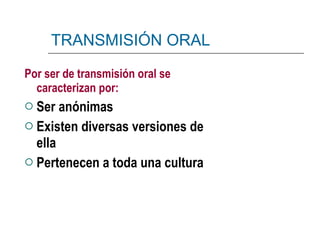 TRANSMISIÓN ORAL   Por ser de transmisión oral se caracterizan por:   Ser anónimas Existen diversas versiones de ella Pertenecen a toda una cultura 