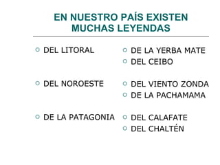 EN NUESTRO PAÍS EXISTEN MUCHAS LEYENDAS DEL LITORAL DEL NOROESTE DE LA PATAGONIA DE LA YERBA MATE DEL CEIBO DEL VIENTO ZONDA DE LA PACHAMAMA DEL CALAFATE DEL CHALTÉN 