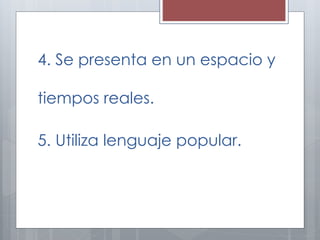 4. Se presenta en un espacio y 
tiempos reales. 
5. Utiliza lenguaje popular. 
 