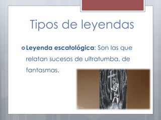 Tipos de leyendas 
Leyenda escatológica: Son las que 
relatan sucesos de ultratumba, de 
fantasmas. 
 