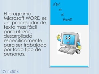 El programa
Microsoft WORD es
un procesador de
texto mas fácil
para utilizar ,
desarrollado
específicamente
para ser trabajado
por todo tipo de
personas.
17/11/2014
¿Qué
es
el
Word?