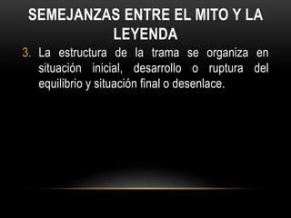 SEMEJANZAS ENTRE EL MITO Y LA
LEYENDA
3. La estructura de la trama se organiza en
situación inicial, desarrollo o ruptura del
equilibrio y situación final o desenlace.
 