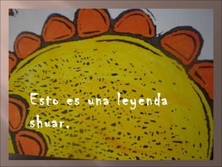 Esto es una leyenda shuar. 