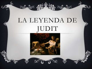 LA LEYENDA DE
JUDIT
 