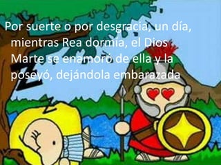 Por suerte o por desgracia, un día,
mientras Rea dormía, el Dios
Marte se enamoró de ella y la
poseyó, dejándola embarazada
 