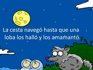 La cesta navegó hasta que una
loba los halló y los amamantó.
 