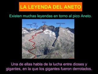 LA LEYENDA DEL ANETO
 Existen muchas leyendas en torno al pico Aneto.




   Una de ellas habla de la lucha entre dioses y
gigantes, en la que los gigantes fueron derrotados.
 