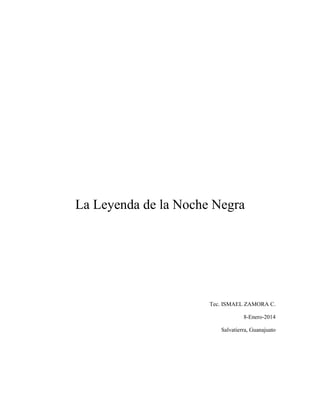 La Leyenda de la Noche Negra

Tec. ISMAEL ZAMORA C.
8-Enero-2014
Salvatierra, Guanajuato

 