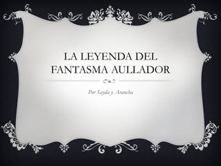 LA LEYENDA DEL
FANTASMA AULLADOR
     Por Sayda y Arancha
 
