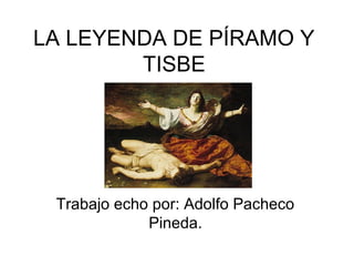 LA LEYENDA DE PÍRAMO Y
TISBE

Trabajo echo por: Adolfo Pacheco
Pineda.

 
