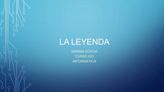 LA LEYENDA
MIRIAM OCHOA
CURSO 603
INFORMÁTICA
 