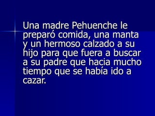 Una madre Pehuenche le preparó comida, una manta y un hermoso calzado a su hijo para que fuera a buscar a su padre que hacia mucho tiempo que se había ido a cazar.  