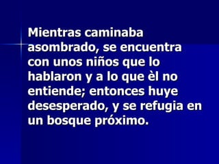 Mientras caminaba asombrado, se encuentra con unos niños que lo hablaron y a lo que èl no entiende; entonces huye desesperado, y se refugia en un bosque próximo. 
