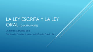LA LEY ESCRITA Y LA LEY
ORAL (CUARTA PARTE)
Dr. Ismael González-Silva
Centro de Estudios Judaicos del Sur de Puerto Rico
 