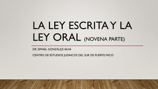 LA LEY ESCRITAY LA
LEY ORAL (NOVENA PARTE)
DR. ISMAEL GONZÁLEZ-SILVA
CENTRO DE ESTUDIOS JUDAICOS DEL SUR DE PUERTO RICO
 