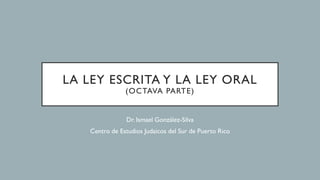 LA LEY ESCRITA Y LA LEY ORAL
(OCTAVA PARTE)
Dr. Ismael González-Silva
Centro de Estudios Judaicos del Sur de Puerto Rico
 