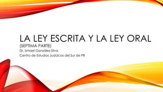 LA LEY ESCRITA Y LA LEY ORAL
(SEPTIMA PARTE)
Dr. Ismael González-Silva
Centro de Estudios Judaicos del Sur de PR
 