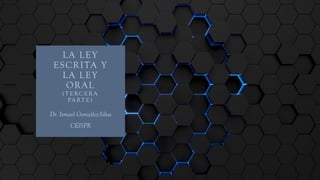 LA LEY
ESCRITA Y
LA LEY
ORAL
( T E RC E R A
PA RT E )
Dr. Ismael González-Silva
CEJSPR
 
