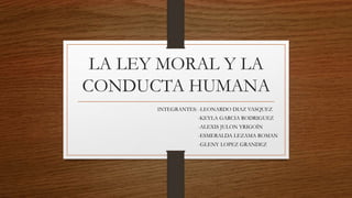 LA LEY MORAL Y LA
CONDUCTA HUMANA
INTEGRANTES: -LEONARDO DIAZ VASQUEZ .
-KEYLA GARCIA RODRIGUEZ .
-ALEXIS JULON YRIGOÍN .
-ESMERALDA LEZAMA ROMAN
-GLENY LOPEZ GRANDEZ .
.
 