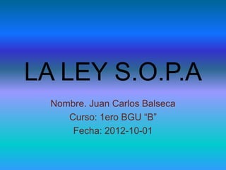 LA LEY S.O.P.A
  Nombre. Juan Carlos Balseca
     Curso: 1ero BGU “B”
      Fecha: 2012-10-01
 
