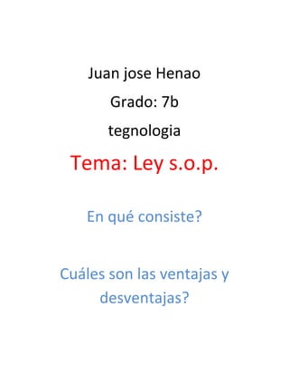 Juan jose Henao
       Grado: 7b
       tegnologia

 Tema: Ley s.o.p.

   En qué consiste?


Cuáles son las ventajas y
     desventajas?
 