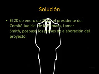 Solución
• El 20 de enero de 2012, el presidente del
  Comité Judicial de la Cámara, Lamar
  Smith, pospuso los planes de elaboración del
  proyecto.
 
