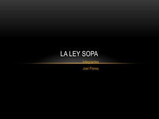 LA LEY SOPA
      Integrantes
      Joel Flores
 