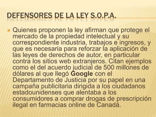 DEFENSORES DE LA LEY S.O.P.A.
   Quienes proponen la ley afirman que protege el
    mercado de la propiedad intelectual y...
