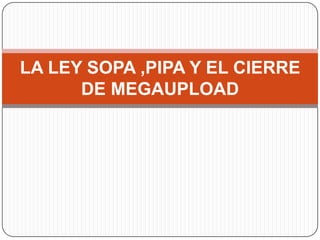 LA LEY SOPA ,PIPA Y EL CIERRE
DE MEGAUPLOAD

 