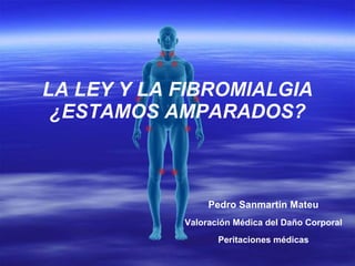 LA LEY Y LA FIBROMIALGIA ¿ESTAMOS AMPARADOS? Pedro Sanmartin Mateu Valoración Médica del Daño Corporal Peritaciones médicas 