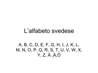 L’alfabeto svedese A, B, C, D, E, F, G, H, I, J, K, L, M, N, O, P, Q, R, S, T, U, V, W, X, Y, Z,  Å ,Ä,Ö 