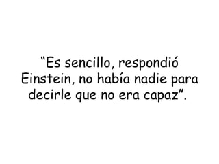 “ Es sencillo, respondió Einstein, no había nadie para decirle que no era capaz”.   