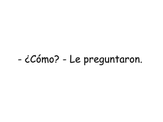 - ¿Cómo? - Le preguntaron.  