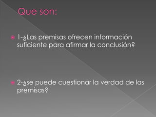    1-¿Las premisas ofrecen información
    suficiente para afirmar la conclusión?




   2-¿se puede cuestionar la verdad de las
    premisas?
 