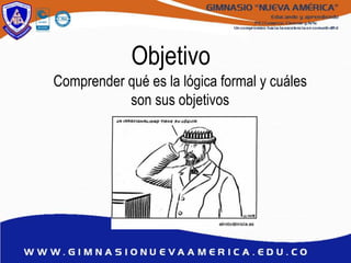 Objetivo
Comprender qué es la lógica formal y cuáles
son sus objetivos
 